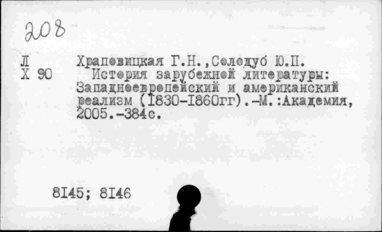 ﻿
л
X 90
Храдеаицкая Г.Н.»Селсдуб Ю.П.
История зарубежной литературы: Задакнеевредейский и американский реализм (1830-1860гг),-М.: Академия, 2005.-384с.
8145; 8146